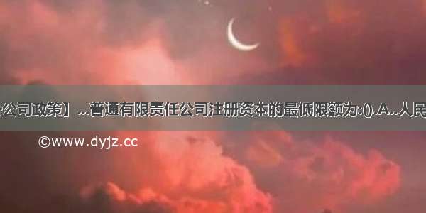 【1元注册公司政策】...普通有限责任公司注册资本的最低限额为:().A..人民币1万元B...