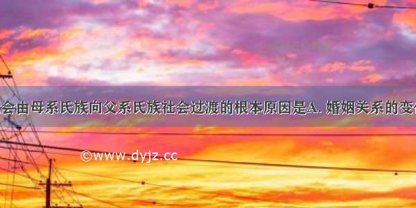 促使原始社会由母系氏族向父系氏族社会过渡的根本原因是A. 婚姻关系的变化B. 男子在