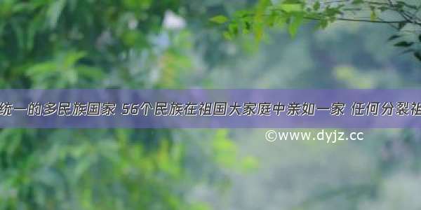 我国是一个统一的多民族国家 56个民族在祖国大家庭中亲如一家 任何分裂祖国的行为都