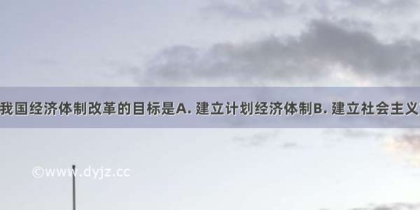 1993年后 我国经济体制改革的目标是A. 建立计划经济体制B. 建立社会主义市场经体制