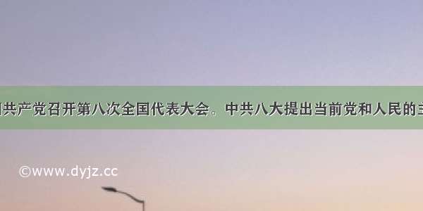 1956年 中国共产党召开第八次全国代表大会。中共八大提出当前党和人民的主要任务是A.