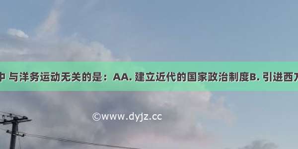 下列各项中 与洋务运动无关的是：AA. 建立近代的国家政治制度B. 引进西方一些近代