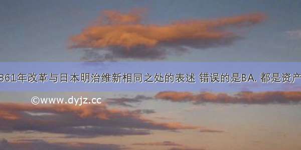 关于俄国1861年改革与日本明治维新相同之处的表述 错误的是BA. 都是资产阶级改革B.