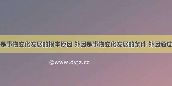 单选题内因是事物变化发展的根本原因 外因是事物变化发展的条件 外因通过内因而起作