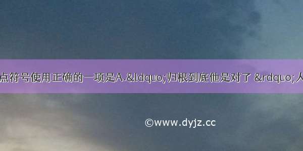 单选题下列各句中 标点符号使用正确的一项是A.“归根到底他是对了 ”人们说道：“他