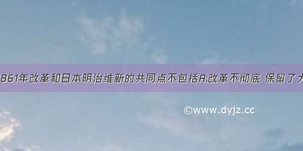 单选题俄国1861年改革和日本明治维新的共同点不包括A.改革不彻底 保留了大量封建残余