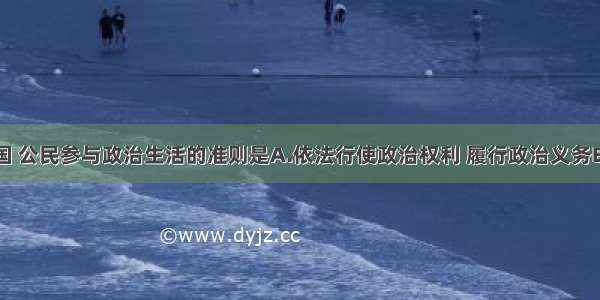 单选题在我国 公民参与政治生活的准则是A.依法行使政治权利 履行政治义务B.维护国家统