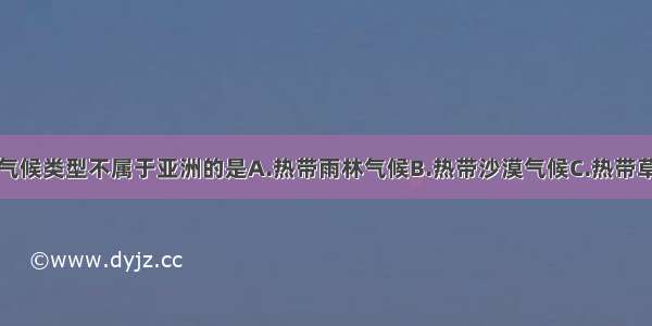 单选题下列气候类型不属于亚洲的是A.热带雨林气候B.热带沙漠气候C.热带草原气候D.温