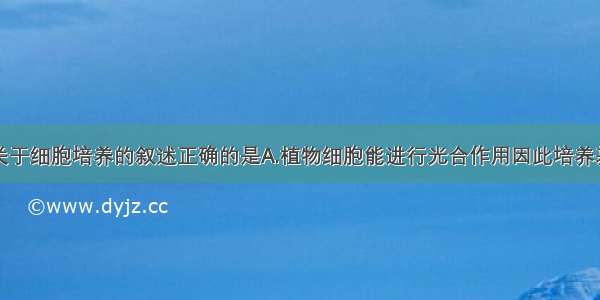 单选题下列关于细胞培养的叙述正确的是A.植物细胞能进行光合作用因此培养基中不需要有