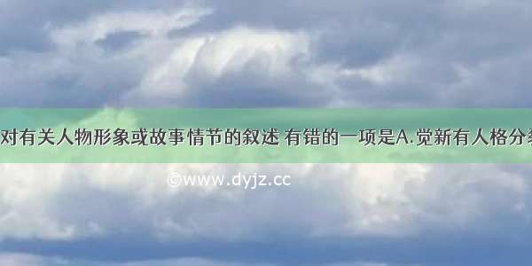 单选题下列对有关人物形象或故事情节的叙述 有错的一项是A.觉新有人格分裂的悲剧性：