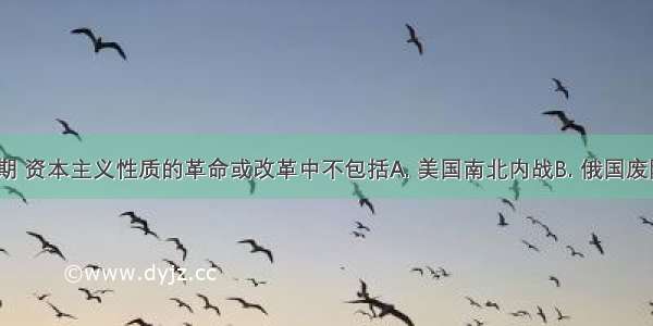 19世纪中期 资本主义性质的革命或改革中不包括A. 美国南北内战B. 俄国废除农奴制C.