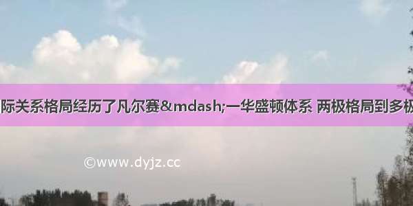 20世纪以来 国际关系格局经历了凡尔赛—一华盛顿体系 两极格局到多极化趋势的演变。