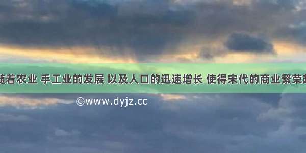 在宋代 随着农业 手工业的发展 以及人口的迅速增长 使得宋代的商业繁荣起来 甚至