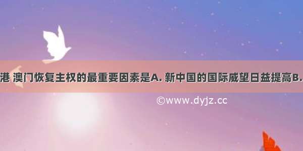 我国能够对香港 澳门恢复主权的最重要因素是A. 新中国的国际威望日益提高B. &ldquo;一国