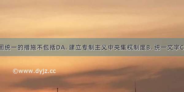 秦始皇巩固统一的措施不包括DA. 建立专制主义中央集权制度B. 统一文字C. 统一货币