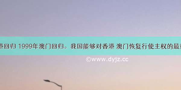 1997年 香港回归 1999年澳门回归。我国能够对香港 澳门恢复行使主权的最重要的原因