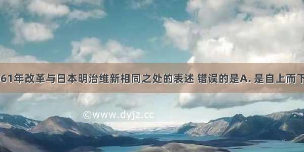 关于俄国1861年改革与日本明治维新相同之处的表述 错误的是A. 是自上而下的资产阶级