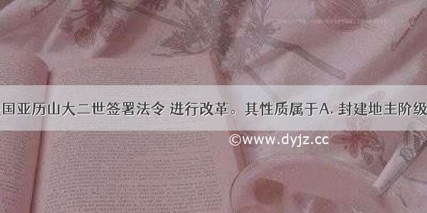 1861年 俄国亚历山大二世签署法令 进行改革。其性质属于A. 封建地主阶级B. 资产阶