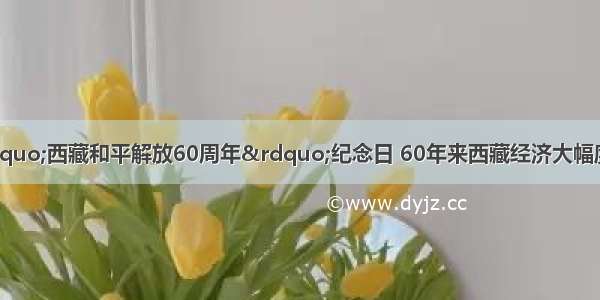 5月23日是“西藏和平解放60周年”纪念日 60年来西藏经济大幅度提升 人民生活