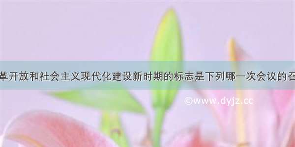 我国进入改革开放和社会主义现代化建设新时期的标志是下列哪一次会议的召开A. 中共七