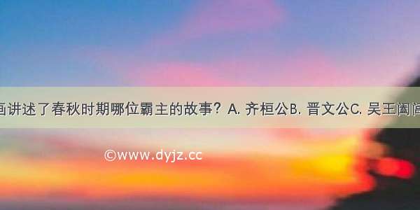 如图的连环画讲述了春秋时期哪位霸主的故事？A. 齐桓公B. 晋文公C. 吴王阖闾D. 越王勾践