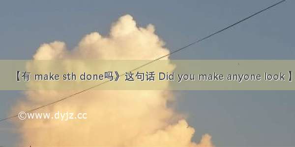 【有 make sth done吗》这句话 Did you make anyone look 】