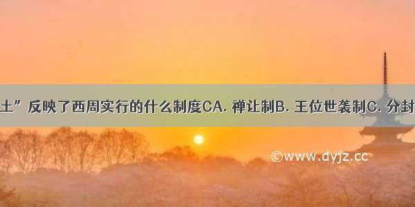 “授民授疆土”反映了西周实行的什么制度CA. 禅让制B. 王位世袭制C. 分封制D. 等级制