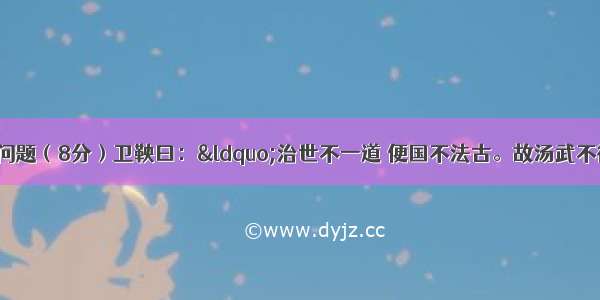 阅读材料回答问题（8分）卫鞅曰：&ldquo;治世不一道 便国不法古。故汤武不循古而王 夏殷