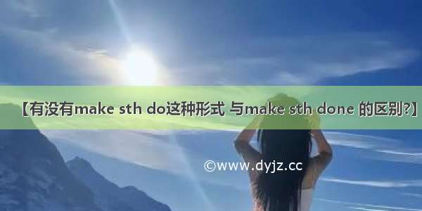 【有没有make sth do这种形式 与make sth done 的区别?】