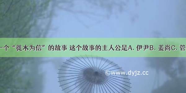 历史上有一个“徙木为信”的故事 这个故事的主人公是A. 伊尹B. 姜尚C. 管仲D. 商鞅