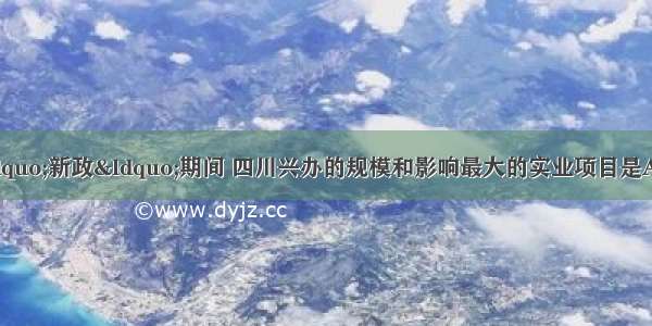 20世纪 清末“新政“期间 四川兴办的规模和影响最大的实业项目是A. 劝业场B. 川汉