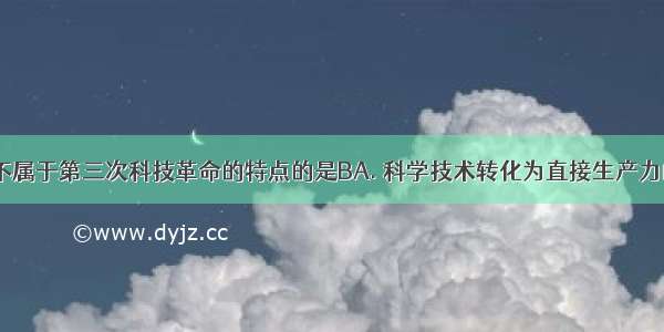 以下选项中不属于第三次科技革命的特点的是BA. 科学技术转化为直接生产力的速度加快B