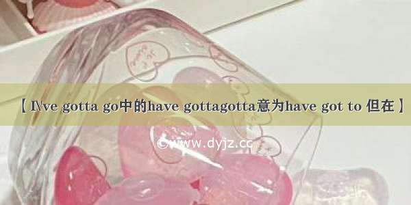 【I\'ve gotta go中的have gottagotta意为have got to 但在】