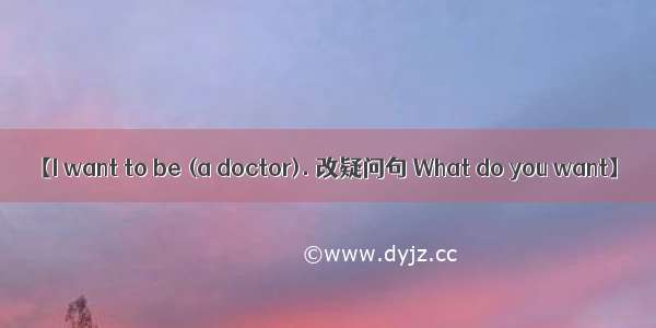 【I want to be (a doctor). 改疑问句 What do you want】