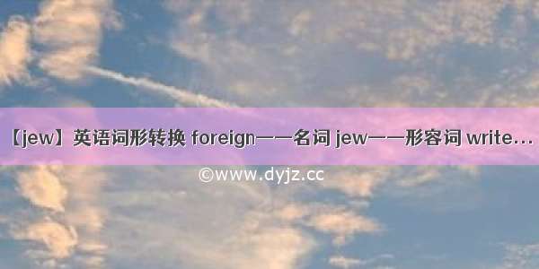 【jew】英语词形转换 foreign——名词 jew——形容词 write...