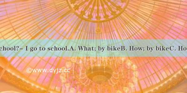 -do you go to school?- I go to school.A. What; by bikeB. How; by bikeC. How; ride a bikeD.