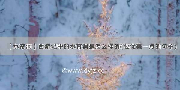 【水帘洞】西游记中的水帘洞是怎么样的(要优美一点的句子)