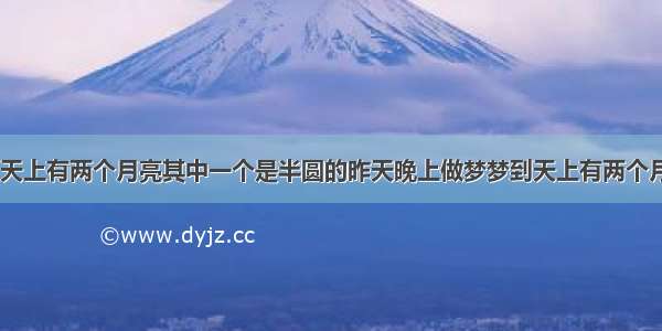 【做梦梦到天上有两个月亮其中一个是半圆的昨天晚上做梦梦到天上有两个月亮 而且一个