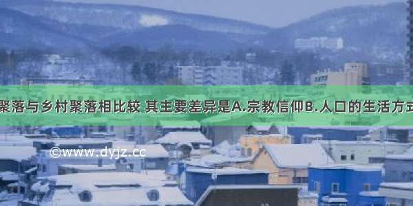 单选题城市聚落与乡村聚落相比较 其主要差异是A.宗教信仰B.人口的生活方式C.人口的职