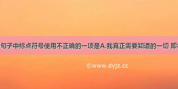 单选题下列句子中标点符号使用不正确的一项是A.我真正需要知道的一切 即怎样生活 怎