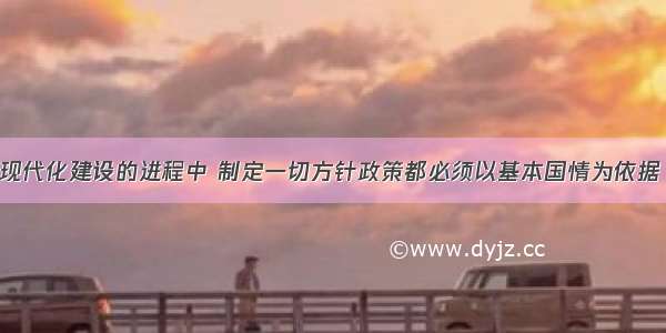 在社会主义现代化建设的进程中 制定一切方针政策都必须以基本国情为依据 不能脱离实