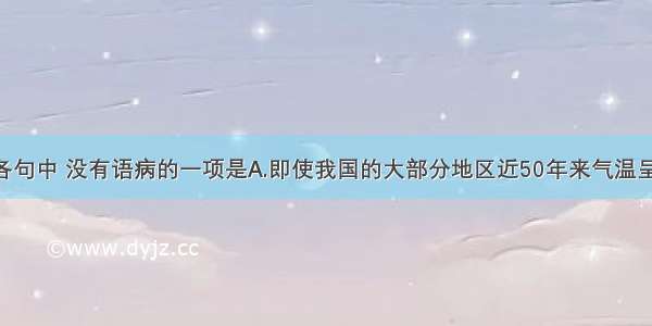 单选题下列各句中 没有语病的一项是A.即使我国的大部分地区近50年来气温呈上升趋势 个