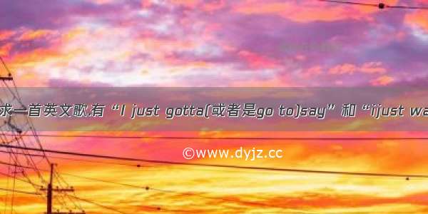 【求一首英文歌.有“I just gotta(或者是go to)say”和“ijust wan】