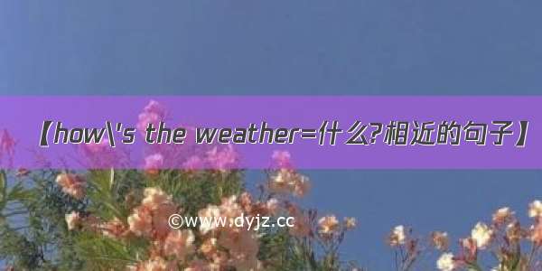 【how\'s the weather=什么?相近的句子】