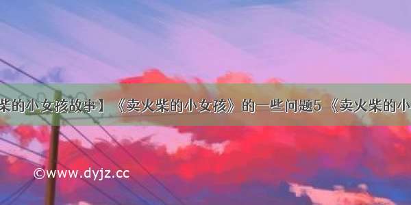 【卖火柴的小女孩故事】《卖火柴的小女孩》的一些问题5 《卖火柴的小女孩》...