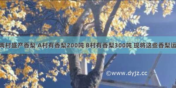 【某地区ab两村盛产香梨 A村有香梨200吨 B村有香梨300吨 现将这些香梨运到C D两个冷】