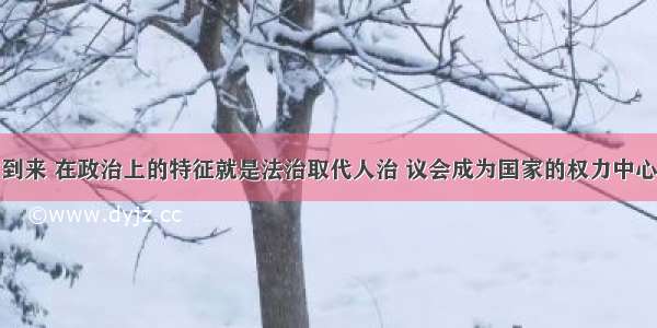 近代社会的到来 在政治上的特征就是法治取代人治 议会成为国家的权力中心。最早体现