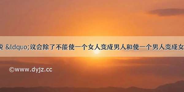 一位英国人曾说 “议会除了不能使一个女人变成男人和使一个男人变成女人之外 能够做