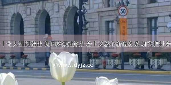 单选题党的十七大强调指出 我国必须建设社会主义核心价值体系 切实把社会主义核心价