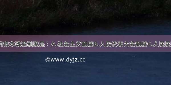 单选题我国的根本政治制度是：A.社会主义制度B.人民代表大会制度C.人民民主专政制度D